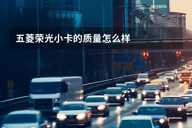 五菱荣光小卡的质量怎么样