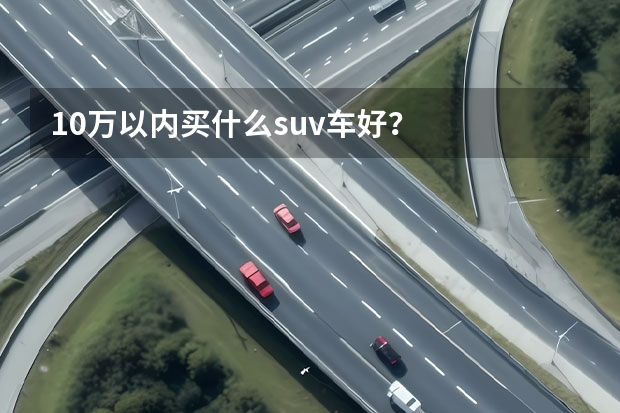 10万以内买什么suv车好？