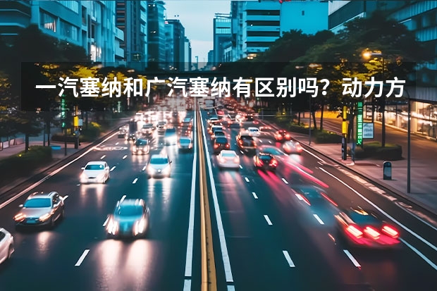 一汽塞纳和广汽塞纳有区别吗？动力方面，哪款汽车更强？