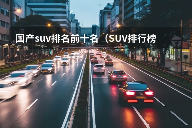 国产suv排名前十名（SUV排行榜前十名品牌汽车）