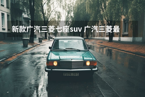 新款广汽三菱七座suv 广汽三菱最新款SUV：欧蓝德（Outlander）全方位解读