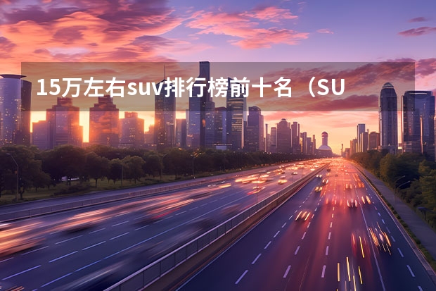 15万左右suv排行榜前十名（SUV销量排行榜前十名）