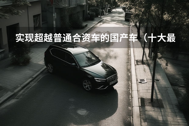 实现超越普通合资车的国产车（十大最耐用国产车）