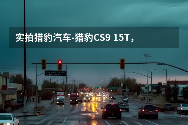 实拍猎豹汽车-猎豹CS9 1.5T，移动互联个性化SUV！ 猎豹汽车是国产还是合资品牌