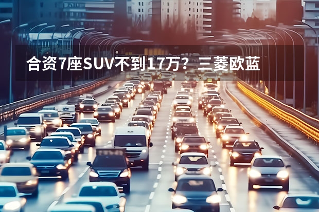 合资7座SUV不到17万？三菱欧蓝德行情调查，全系享1万优惠（广汽三菱欧蓝德款畅享版车重量）