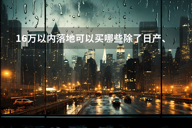 16万以内落地可以买哪些除了日产、大众系列的B级轿车？