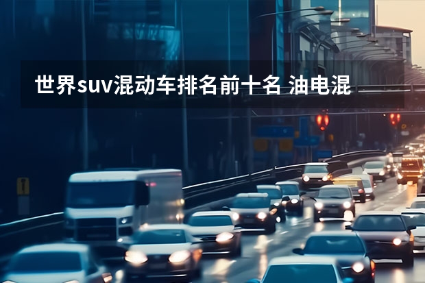 世界suv混动车排名前十名 油电混合车十大排名suv
