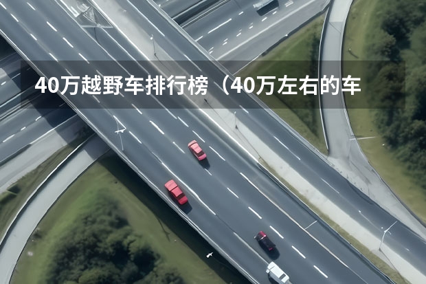 40万越野车排行榜（40万左右的车排行榜） 汽车SUV排行榜前十名