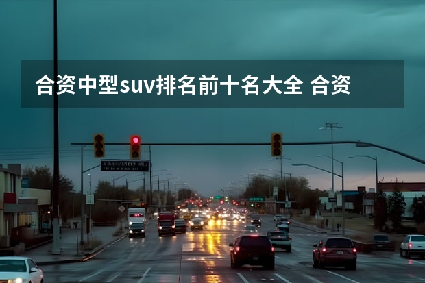 合资中型suv排名前十名大全 合资中型suv排名前十名？