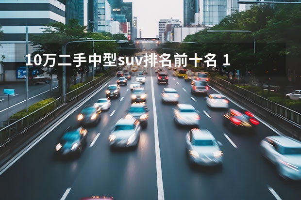 10万二手中型suv排名前十名 10万左右二手车排名TOP 10